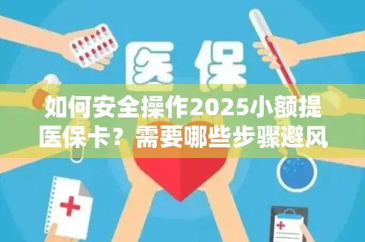 如何安全操作2025小额提医保卡？需要哪些步骤避风险？